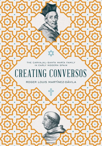 Creating Conversos The Carvajalsanta Mara Family In Early Modern Spain Roger Louis Martnezdvila