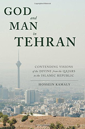 God And Man In Tehran Contending Visions Of The Divine From The Qajars To The Islamic Republic Hossein Kamaly