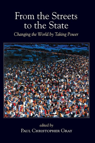 From The Streets To The State Changing The World By Taking Power Paul Christopher Gray Ed