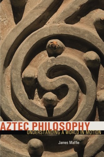 Aztec Philosophy Understanding A World In Motion 1st Edition James Maffie