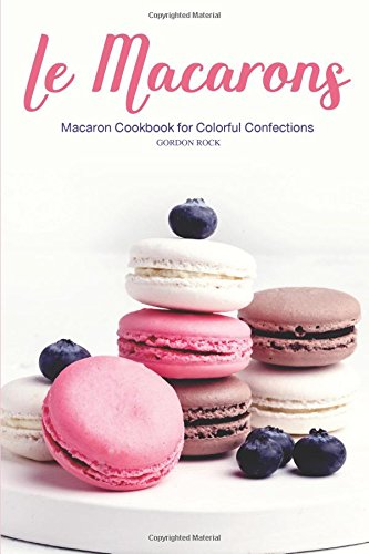 Le Macarons Macaron Cookbook For Colorful Confections Gordon Rock