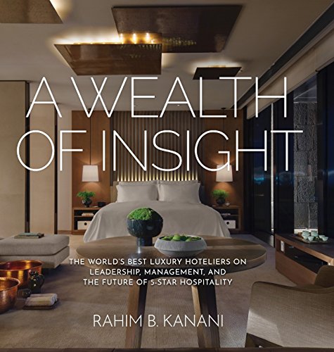 A Wealth Of Insight The Worlds Best Luxury Hoteliers On Leadership Management And The Future Of 5star Hospitality Rahim B Kanani