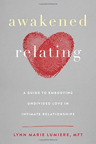 Awakened Relating A Guide To Embodying Undivided Love In Intimate Relationships 1st Edition Lynn Marie Lumiere Mft