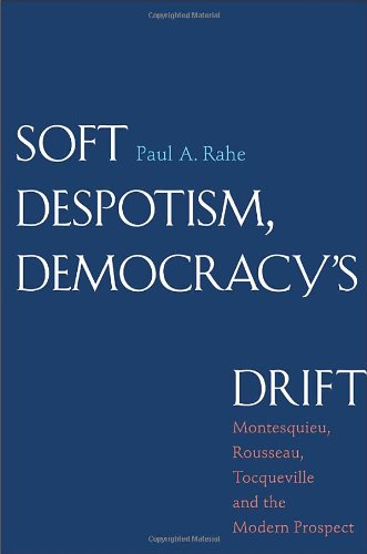 Soft Despotism Democracys Drift Montesquieu Rousseau Tocqueville And The Modern Prospect Paul Anthony Rahe