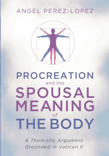 Procreation And The Spousal Meaning Of The Body A Thomistic Argument Grounded In Vatican Ii Angel Perezlopez