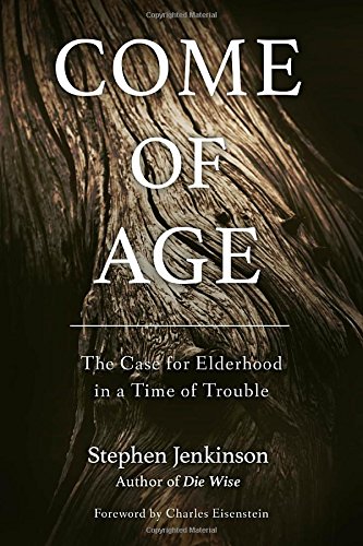 Come Of Age The Case For Elderhood In A Time Of Trouble Stephen Jenkinson