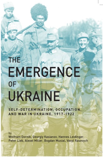 The Emergence Of Ukraine Selfdetermination Occupation And War In Ukraine 19171922 Wolfram Dornik Georgiy Kasianov Hannes Leidinger Peter Lieb Alexei Miller Bogdan Musial Vasyl Rasevych