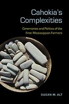 Cahokias Complexities Ceremonies And Politics Of The First Mississippian Farmers Susan M Alt