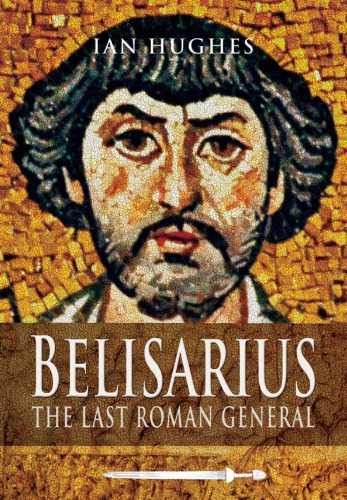 Belisarius The Last Roman General Ian Hughes