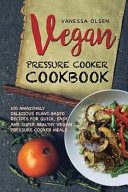 Vegan Pressure Cooker Cookbook 100 Amazingly Delicious Plantbased Recipes For Fast Easy And Super Healthy Vegan Pressure Cooker Meals Vanessa Olsen