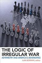 The Logic Of Irregular War Asymmetry And Americas Adversaries Ilan Berman
