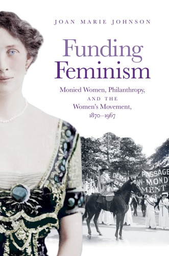 Funding Feminism Monied Women Philanthropy And The Womens Movement 18701967 Joan Marie Johnson