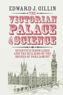 The Victorian Palace Of Science Scientific Knowledge And The Building Of The Houses Of Parliament Edward J Gillin