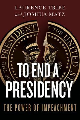 To End A Presidency The Power Of Impeachment Laurence H Tribe Joshua Matz