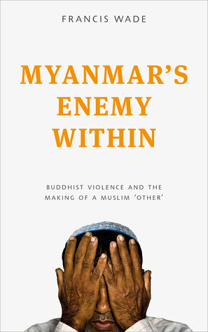 Myanmars Enemy Within Buddhist Violence And The Making Of A Muslim Other 2017 Hardcover Francis Wade