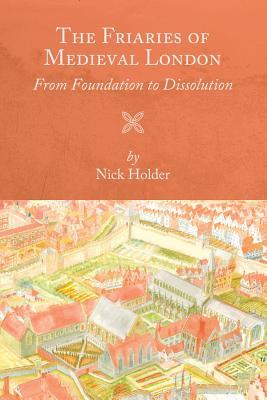 The Friaries Of Medieval London From Foundation To Dissolution Nick Holder