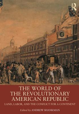 The World Of The Revolutionary American Republic Land Labor And The Conflict For A Continent Andrew Shankman