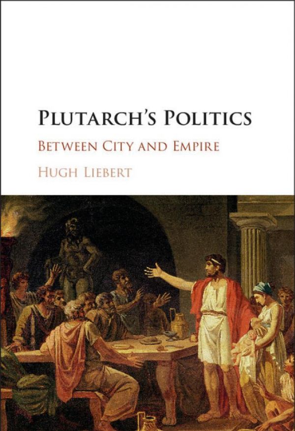 Plutarchs Politics Between City And Empire Hugh Liebert