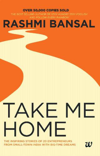 Take Me Home The Inspiring Stories Of 20 Entrepreneurs From Smalltown India With Bigtime Dreams Rashmi Bansal