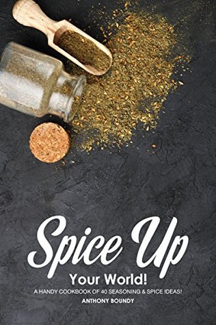 Spice Up Your World A Handy Cookbook Of 40 Seasoning Spice Ideas Anthony Boundy