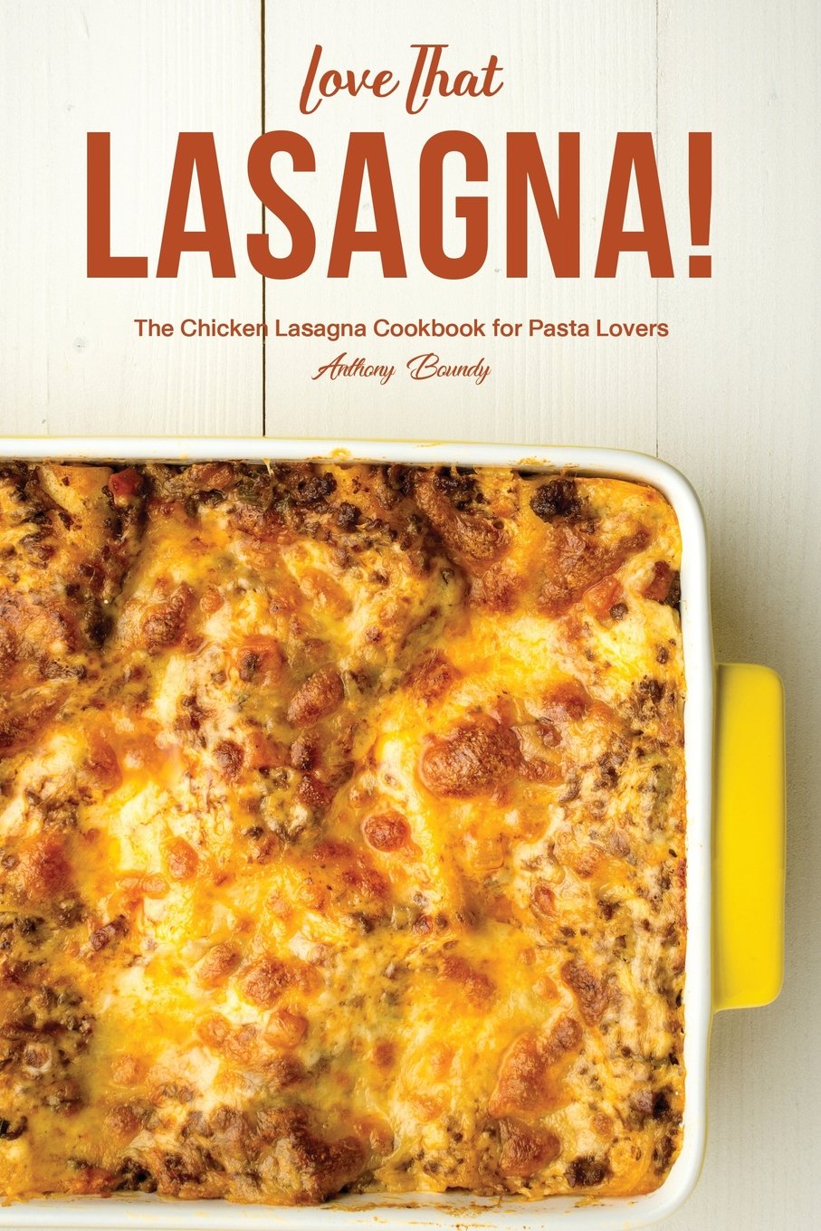 Love That Lasagna The Chicken Lasagna Cookbook For Pasta Lovers Anthony Boundy
