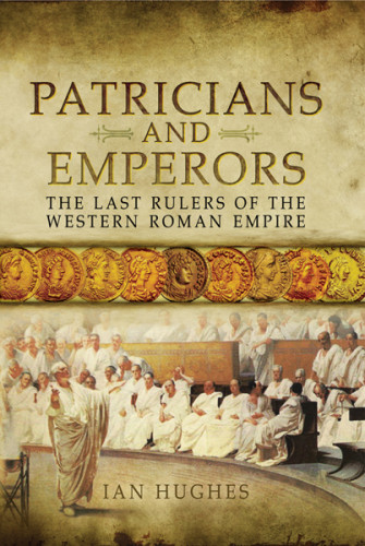 Patricians And Emperors The Last Rulers Of The Western Roman Empire Ian Hughes