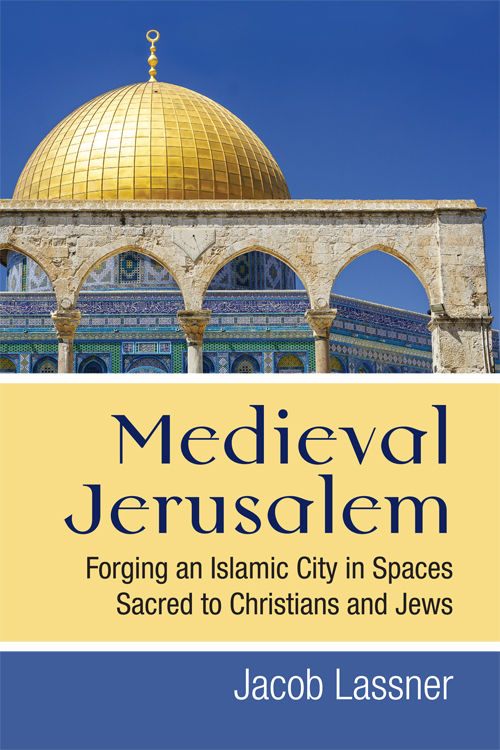 Medieval Jerusalem Forging An Islamic City In Spaces Sacred To Christians And Jews Jacob Lassner