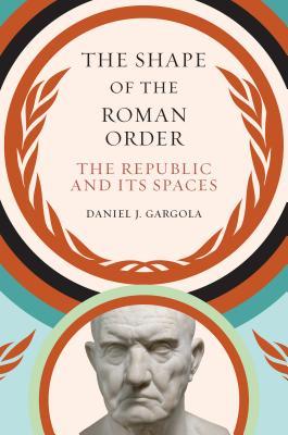 The Shape Of The Roman Order The Republic And Its Spaces Daniel J Gargola