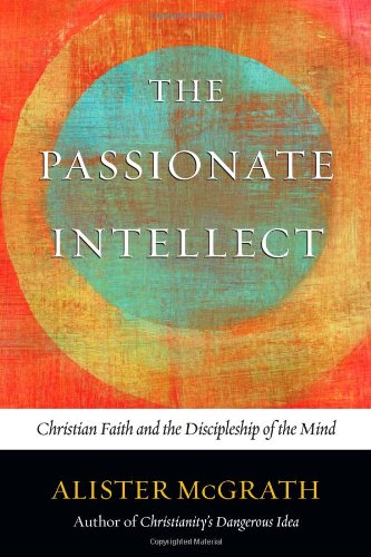The Passionate Intellect Christian Faith And The Discipleship Of The Mind Alister Mcgrath