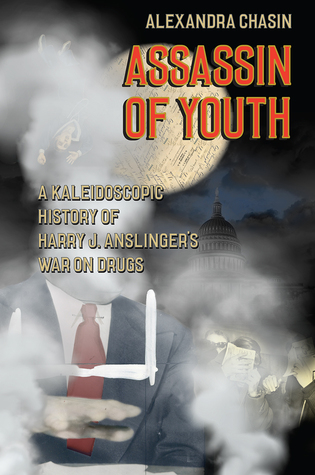 Assassin Of Youth A Kaleidoscopic History Of Harry J Anslingers War On Drugs Alexandra Chasin
