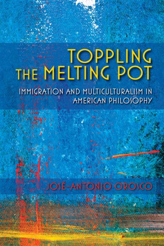 Toppling The Melting Pot Immigration And Multiculturalism In American Pragmatism Josantonio Orosco