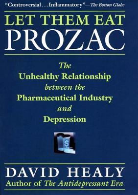 Let Them Eat Prozac The Unhealthy Relationship Between The Pharmaceutical Industry And Depression David Healy