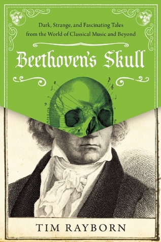 Beethovens Skull Dark Strange And Fascinating Tales From The World Of Classical Music And Beyond Hardcover Tim Rayborn