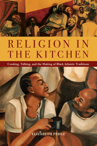 Religion In The Kitchen Cooking Talking And The Making Of Black Atlantic Traditions Elizabeth Prez