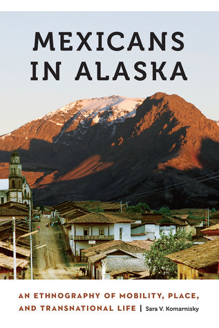 Mexicans In Alaska An Ethnography Of Mobility Place And Transnational Life Paperback Sara Komarnisky