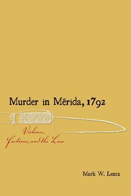 Murder In Mrida 1792 Violence Factions And The Law Hardcover Mark W Lentz