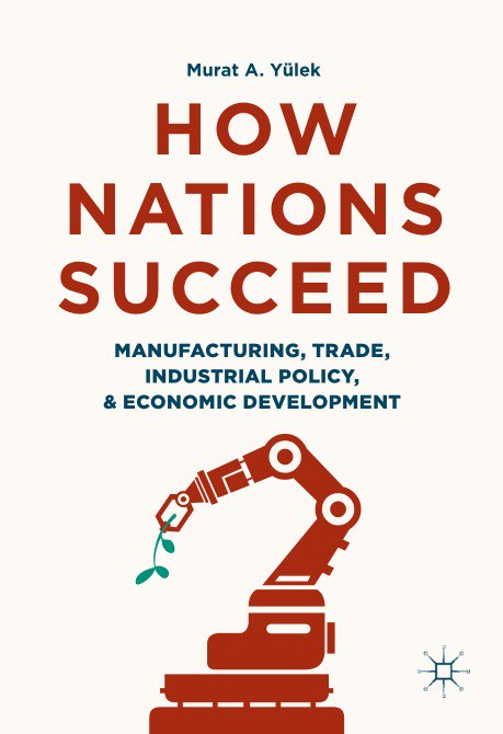 How Nations Succeed Manufacturing Trade Industrial Policy And Economic Development Murat A Ylek