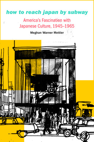How To Reach Japan By Subway Americas Fascination With Japanese Culture 19451965 Meghan Warner Mettler