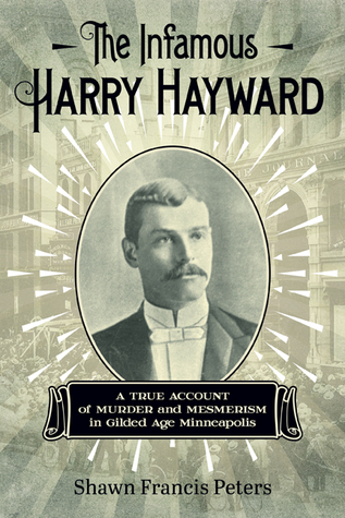The Infamous Harry Hayward A True Account Of Murder And Mesmerism In Gilded Age Minneapolis Shawn Francis Peters
