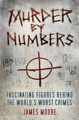 Murder By Numbers Fascinating Figures Behind The Worlds Worst Crimes James Moore