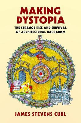 Making Dystopia The Strange Rise And Survival Of Architectural Barbarism Hardcover James Stevens Curl