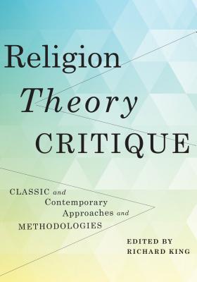 Religion Theory Critique Classic And Contemporary Approaches And Methodologies Richard King Ed