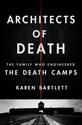 Architects Of Death The Family Who Engineered The Death Camps Karen Bartlett