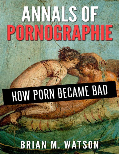 Annals Of Pornographie How Porn Became Bad Brian M Watson