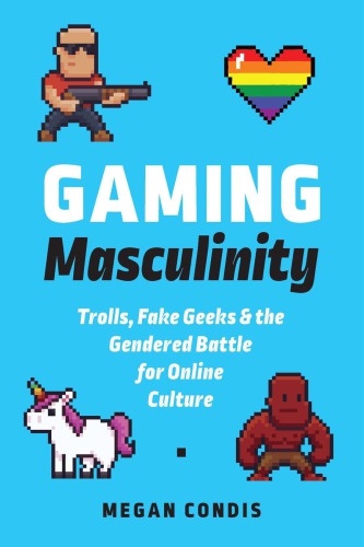 Gaming Masculinity Trolls Fake Geeks And The Gendered Battle For Online Culture Megan Condis