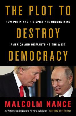 The Plot To Destroy Democracy How Putin And His Spies Are Undermining America And Dismantling The West Malcolm Nance