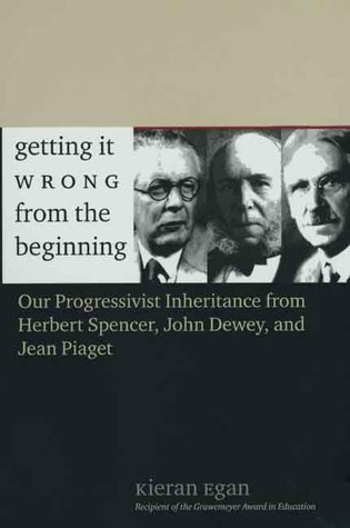 Getting It Wrong From The Beginning Our Progressivist Inheritance From Herbert Spencer John Dewey And Jean Piaget Kieran Egan