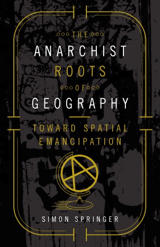 The Anarchist Roots Of Geography Toward Spatial Emancipation Simon Springer