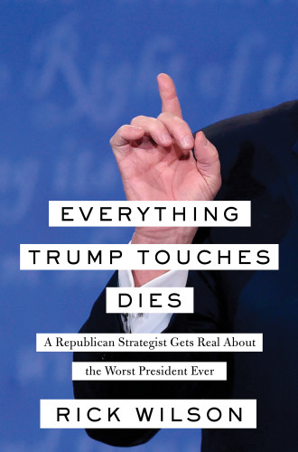 Everything Trump Touches Dies A Republican Strategist Gets Real About The Worst President Ever Rick Wilson