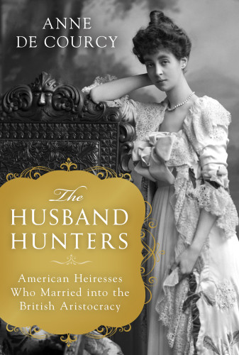 The Husband Hunters American Heiresses Who Married Into The British Aristocracy Anne De Courcy